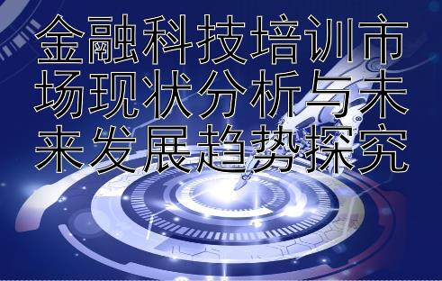 金融科技培训市场现状分析与未来发展趋势探究