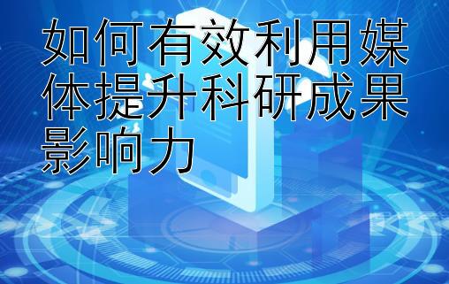 如何有效利用媒体提升科研成果影响力