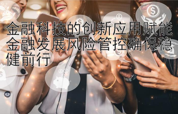 金融科技的创新应用赋能金融发展风险管控确保稳健前行