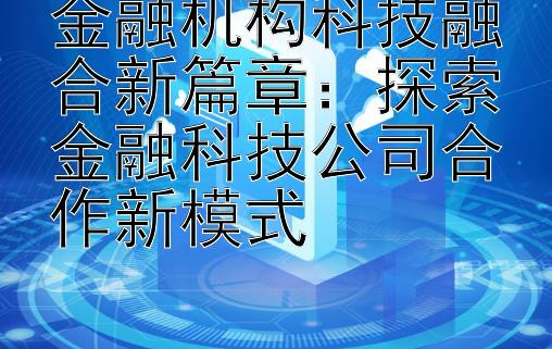 金融机构科技融合新篇章：探索金融科技公司合作新模式