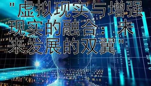 虚拟现实与增强现实的融合：未来发展的双翼