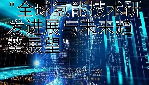 全球氢能技术研发进展与未来趋势展望