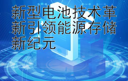 新型电池技术革新引领能源存储新纪元