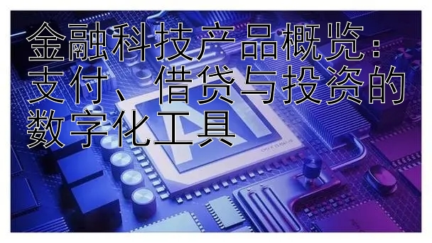 金融科技产品概览：支付、借贷与投资的数字化工具