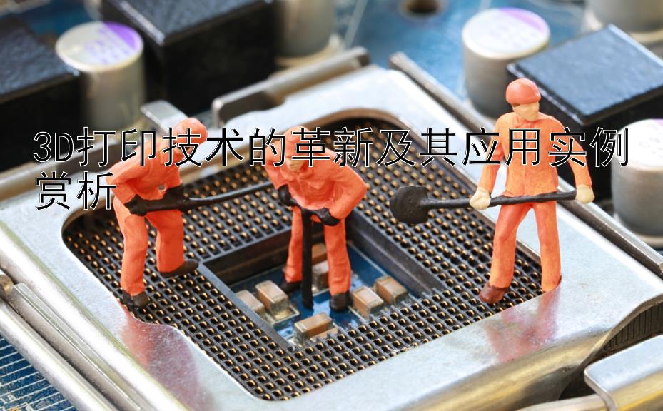 3D打印技术的革新及其应用实例赏析