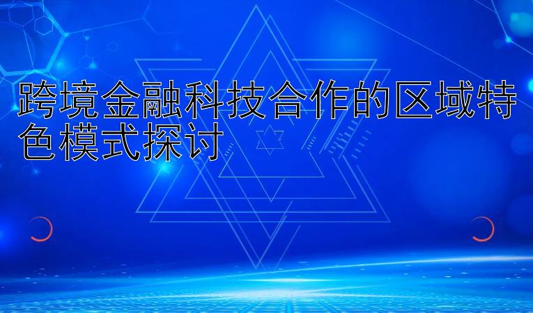 跨境金融科技合作的区域特色模式探讨