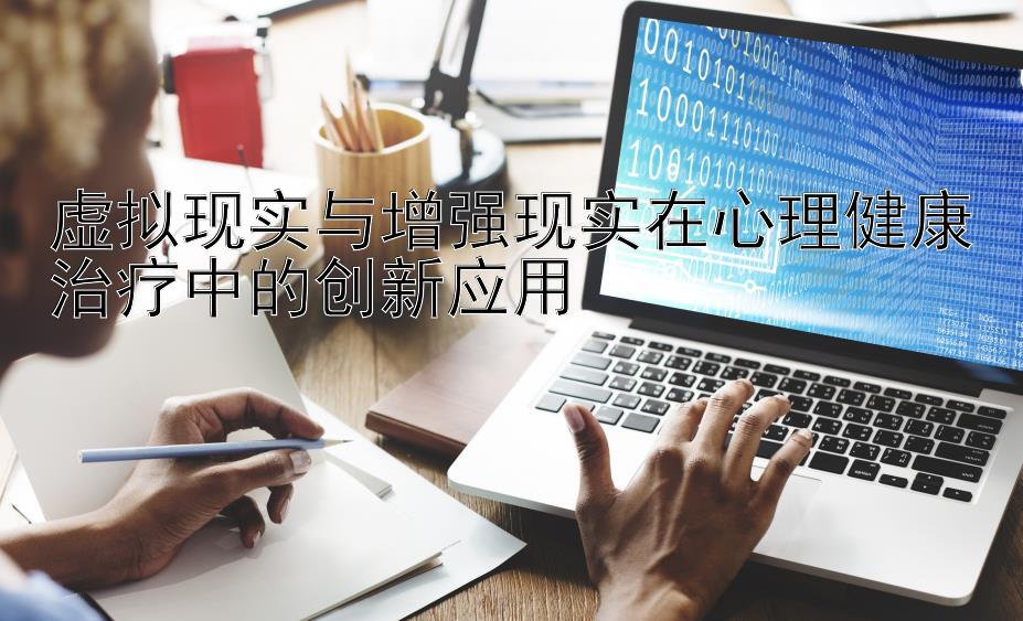 虚拟现实与增强现实在心理健康治疗中的创新应用