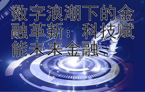 数字浪潮下的金融革新：科技赋能未来金融