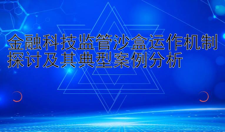 金融科技监管沙盒运作机制探讨及其典型案例分析