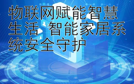 物联网赋能智慧生活 智能家居系统安全守护