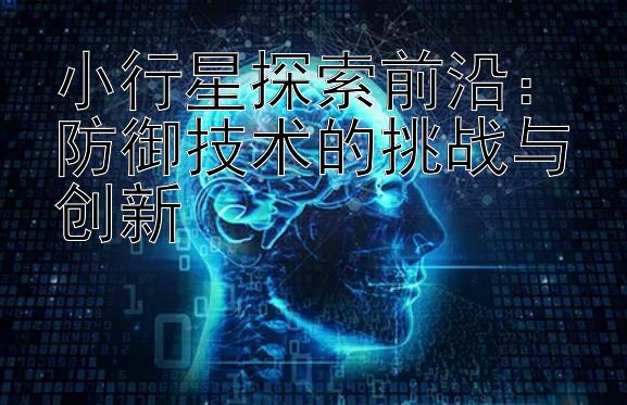 小行星探索前沿：防御技术的挑战与创新