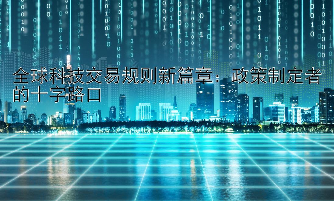 全球科技交易规则新篇章：政策制定者的十字路口