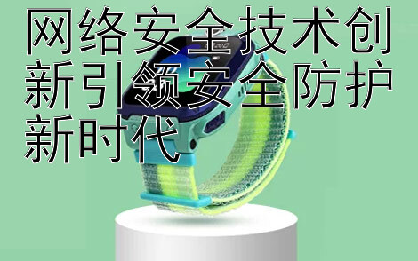 网络安全技术创新引领安全防护新时代