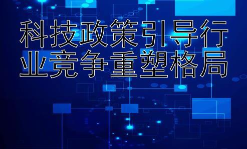 科技政策引导行业竞争重塑格局