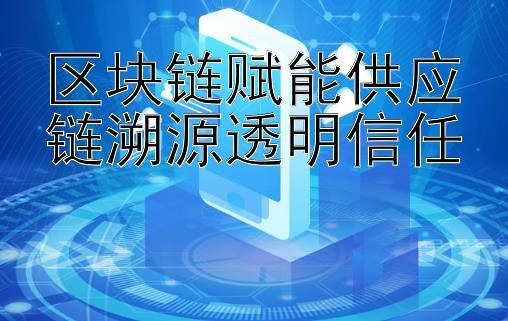 区块链赋能供应链溯源透明信任