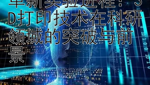 革新实验进程：3D打印技术在科研领域的突破与前景