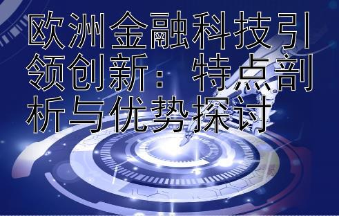 欧洲金融科技引领创新：特点剖析与优势探讨