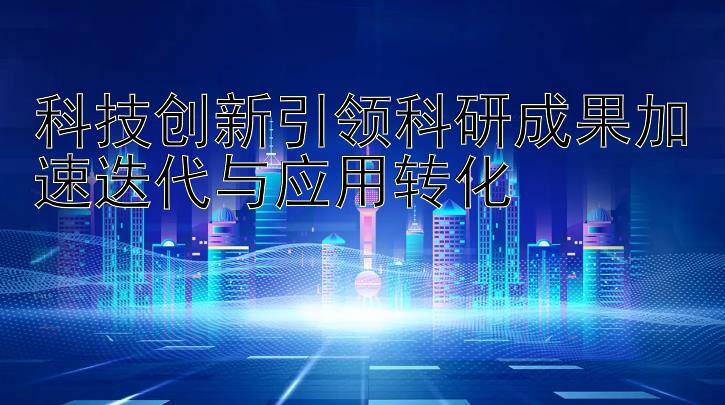 科技创新引领科研成果加速迭代与应用转化