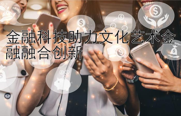 金融科技助力文化艺术金融融合创新