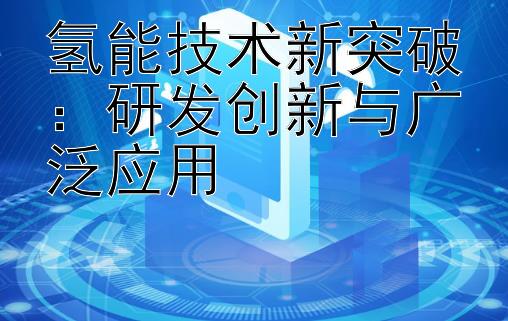 氢能技术新突破：研发创新与广泛应用