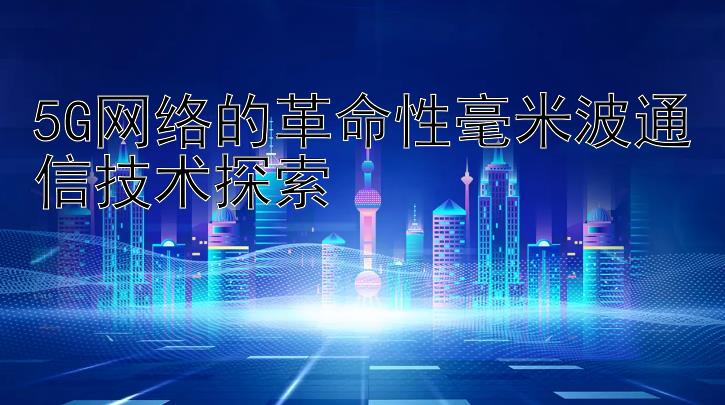 5G网络的革命性毫米波通信技术探索