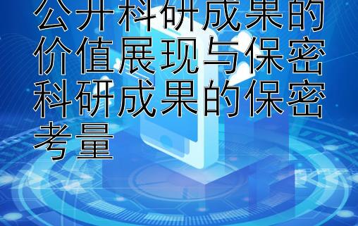 公开科研成果的价值展现与保密科研成果的保密考量