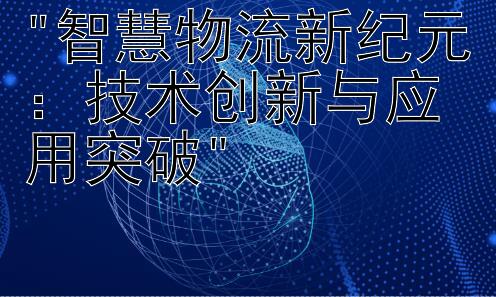 智慧物流新纪元：技术创新与应用突破