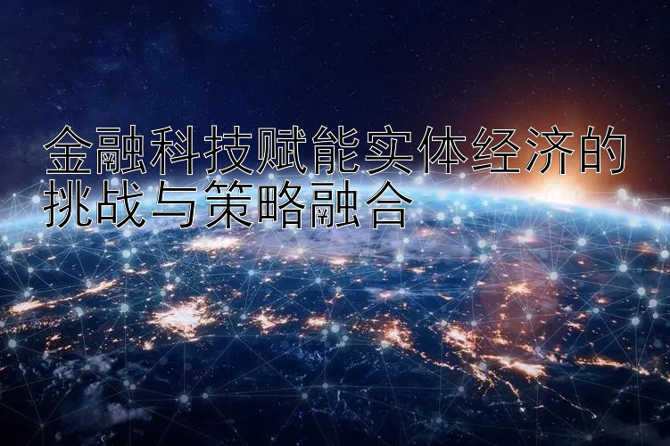 金融科技赋能实体经济的挑战与策略融合