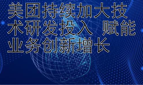 美团持续加大技术研发投入 赋能业务创新增长