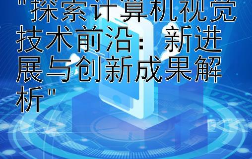 探索计算机视觉技术前沿：新进展与创新成果解析