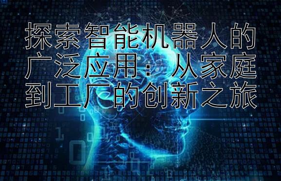 探索智能机器人的广泛应用：从家庭到工厂的创新之旅