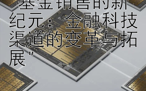 基金销售的新纪元：金融科技渠道的变革与拓展