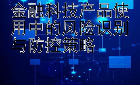 金融科技产品使用中的风险识别与防控策略