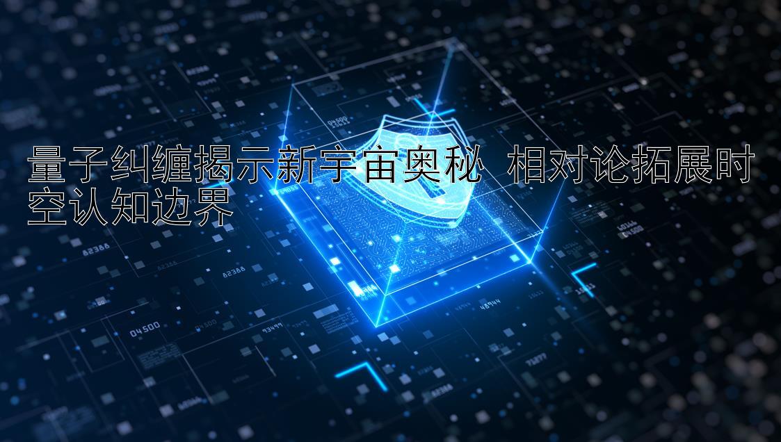 量子纠缠揭示新宇宙奥秘 相对论拓展时空认知边界