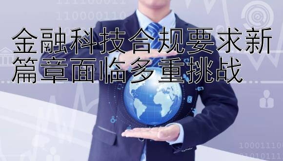 金融科技合规要求新篇章面临多重挑战