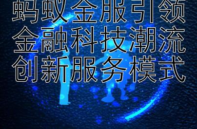 蚂蚁金服引领金融科技潮流创新服务模式