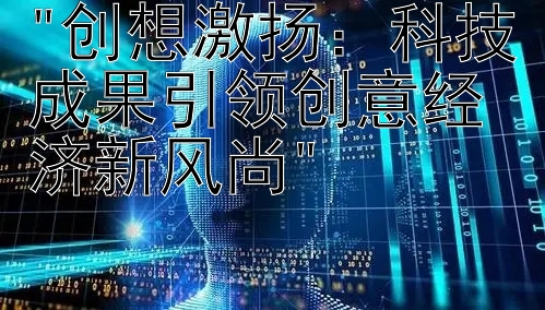 创想激扬：科技成果引领创意经济新风尚