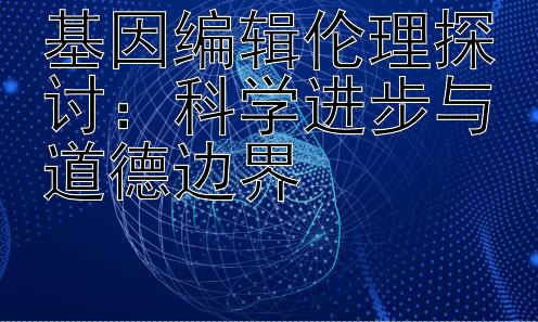 基因编辑伦理探讨：科学进步与道德边界