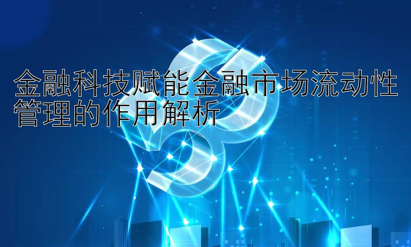 金融科技赋能金融市场流动性管理的作用解析