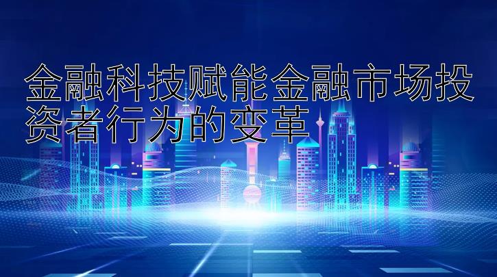 金融科技赋能金融市场投资者行为的变革