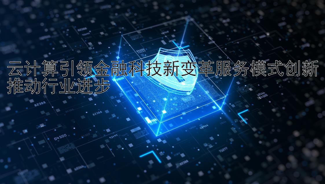 云计算引领金融科技新变革服务模式创新推动行业进步