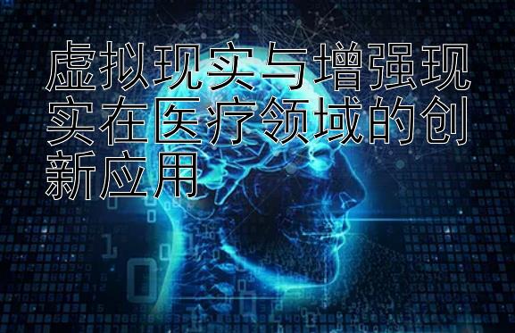 虚拟现实与增强现实在医疗领域的创新应用