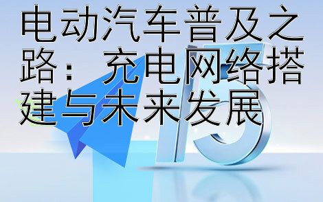 电动汽车普及之路：充电网络搭建与未来发展