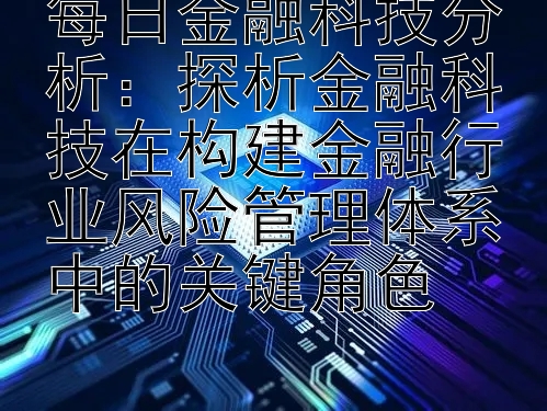 每日金融科技分析：探析金融科技在构建金融行业风险管理体系中的关键角色