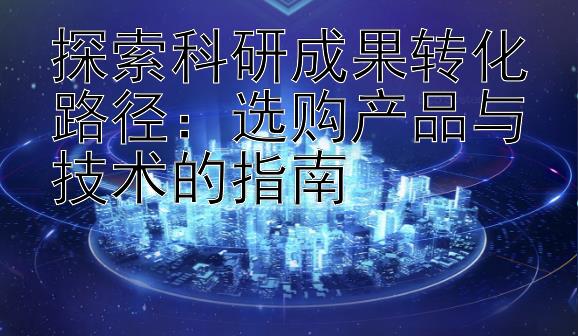 探索科研成果转化路径：选购产品与技术的指南