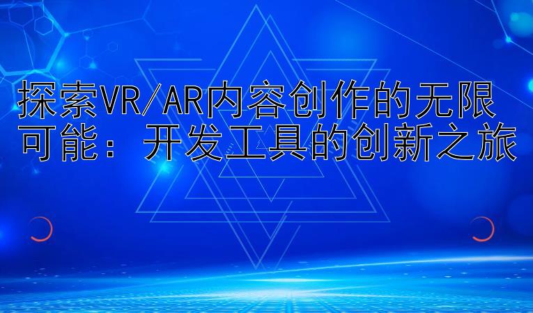 探索VR/AR内容创作的无限可能：开发工具的创新之旅