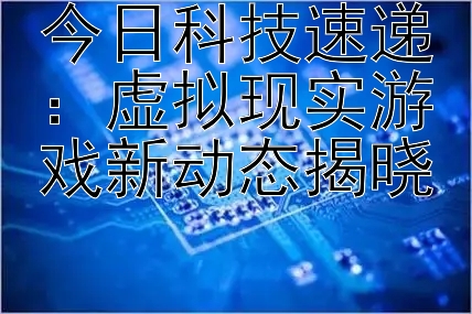 今日科技速递：虚拟现实游戏新动态揭晓