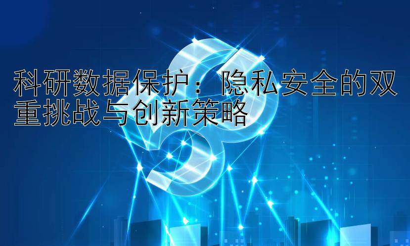 科研数据保护：隐私安全的双重挑战与创新策略