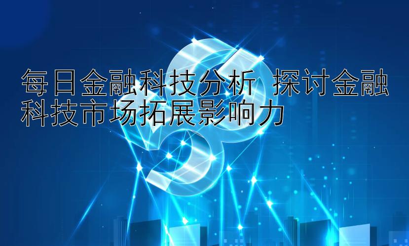 每日金融科技分析 探讨金融科技市场拓展影响力