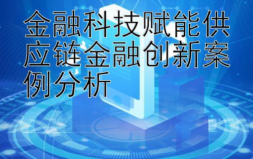 金融科技赋能供应链金融创新案例分析